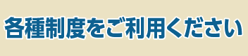 各種制度をご利用ください